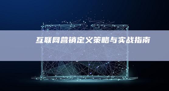 互联网营销：定义、策略与实战指南