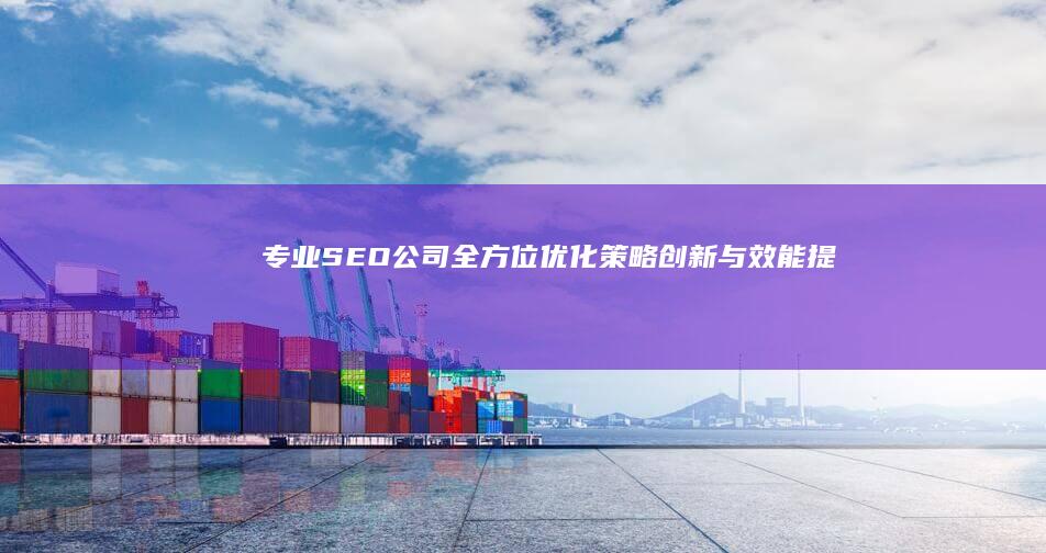 专业SEO公司全方位优化：策略创新与效能提升